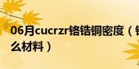 06月cucrzr铬锆铜密度（铬锆铜CuCrZr是什么材料）