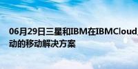 06月29日三星和IBM在IBMCloud上为企业带来5G和AI驱动的移动解决方案