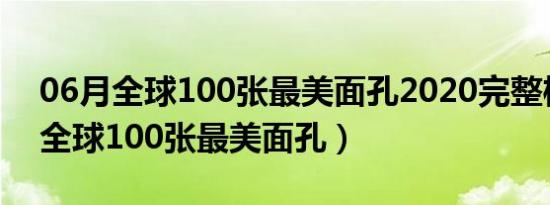 06月全球100张最美面孔2020完整榜单女（全球100张最美面孔）