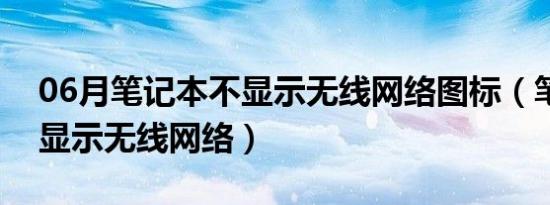 06月笔记本不显示无线网络图标（笔记本不显示无线网络）