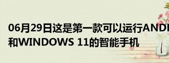 06月29日这是第一款可以运行ANDROID 11和WINDOWS 11的智能手机