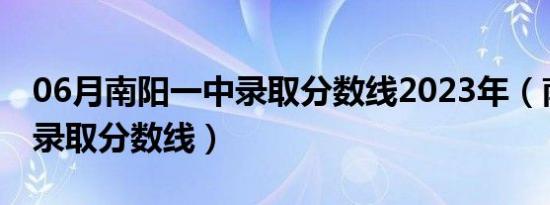 06月南阳一中录取分数线2023年（南阳一中录取分数线）