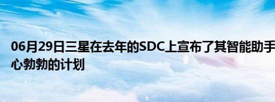 06月29日三星在去年的SDC上宣布了其智能助手Bixby的雄心勃勃的计划