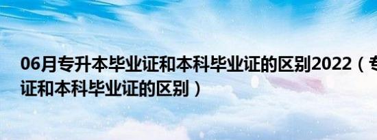 06月专升本毕业证和本科毕业证的区别2022（专升本毕业证和本科毕业证的区别）