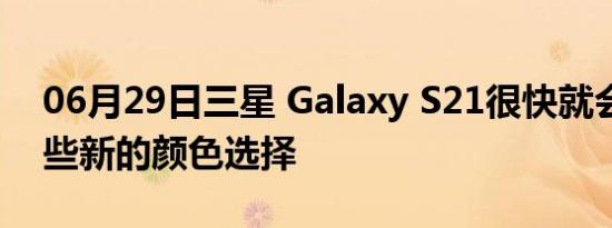 06月29日三星 Galaxy S21很快就会获得一些新的颜色选择