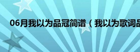 06月我以为品冠简谱（我以为歌词品冠）