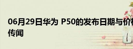 06月29日华为 P50的发布日期与价格新闻和传闻