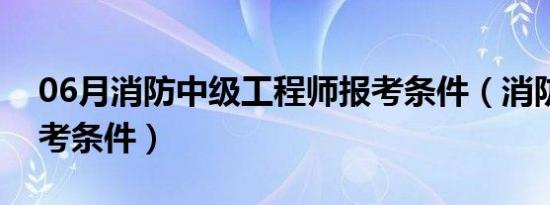 06月消防中级工程师报考条件（消防中级报考条件）