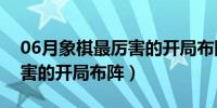 06月象棋最厉害的开局布阵视频（象棋最厉害的开局布阵）