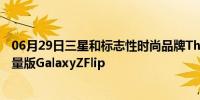 06月29日三星和标志性时尚品牌ThomBrowne合作推出限量版GalaxyZFlip