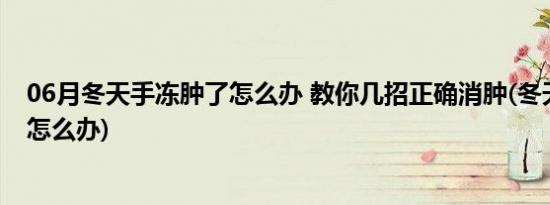 06月冬天手冻肿了怎么办 教你几招正确消肿(冬天手冻肿了怎么办)