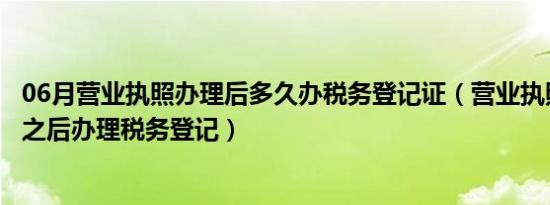 06月营业执照办理后多久办税务登记证（营业执照下来多久之后办理税务登记）