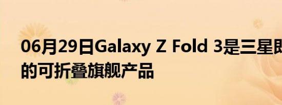 06月29日Galaxy Z Fold 3是三星即将推出的可折叠旗舰产品