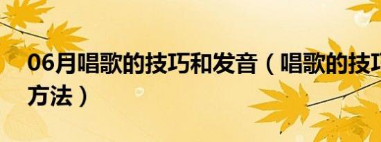 06月唱歌的技巧和发音（唱歌的技巧和发声方法）