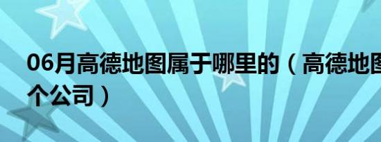 06月高德地图属于哪里的（高德地图属于哪个公司）