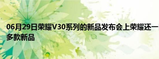 06月29日荣耀V30系列的新品发布会上荣耀还一口气推出了多款新品