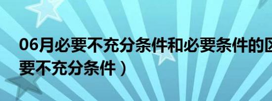 06月必要不充分条件和必要条件的区别（必要不充分条件）