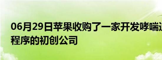 06月29日苹果收购了一家开发哮喘追踪应用程序的初创公司