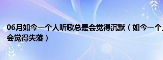 06月如今一个人听歌总是会觉得沉默（如今一个人听歌总是会觉得失落）