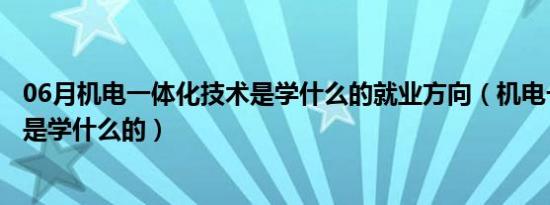 06月机电一体化技术是学什么的就业方向（机电一体化技术是学什么的）