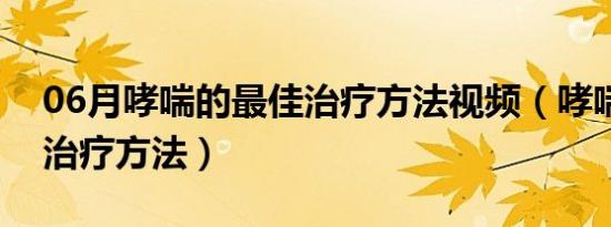 06月哮喘的最佳治疗方法视频（哮喘的最佳治疗方法）