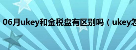 06月ukey和金税盘有区别吗（ukey怎么用）