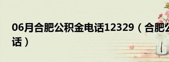 06月合肥公积金电话12329（合肥公积金电话）