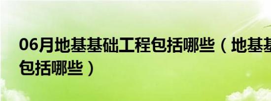 06月地基基础工程包括哪些（地基基础工程包括哪些）