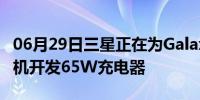 06月29日三星正在为Galaxy S22系列智能手机开发65W充电器