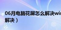 06月电脑花屏怎么解决win7（电脑花屏怎么解决）