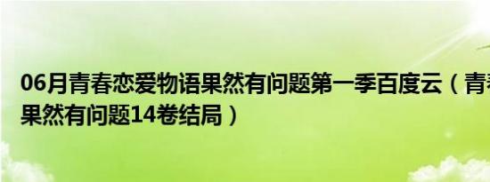 06月青春恋爱物语果然有问题第一季百度云（青春恋爱物语果然有问题14卷结局）