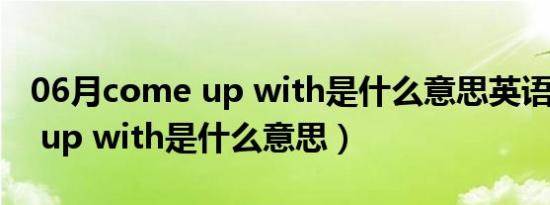 06月come up with是什么意思英语（come up with是什么意思）