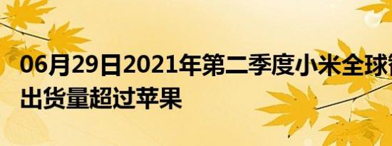 06月29日2021年第二季度小米全球智能手机出货量超过苹果