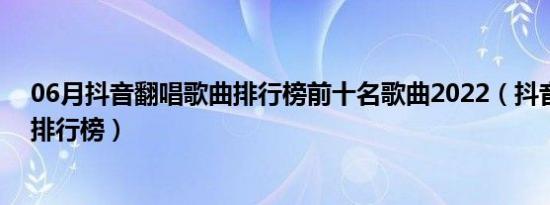 06月抖音翻唱歌曲排行榜前十名歌曲2022（抖音翻唱歌曲排行榜）