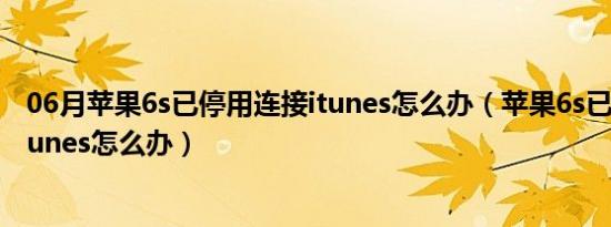 06月苹果6s已停用连接itunes怎么办（苹果6s已停用连接itunes怎么办）