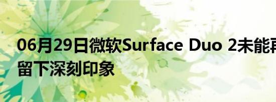 06月29日微软Surface Duo 2未能再次给人留下深刻印象