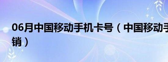 06月中国移动手机卡号（中国移动手机卡注销）