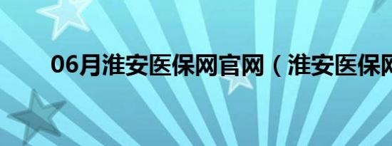 06月淮安医保网官网（淮安医保网）