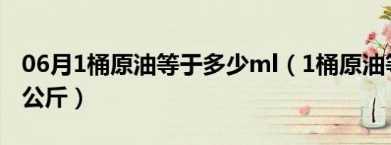 06月1桶原油等于多少ml（1桶原油等于多少公斤）