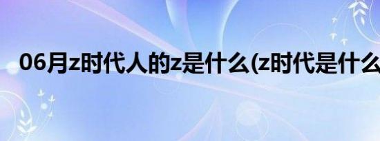 06月z时代人的z是什么(z时代是什么意思)