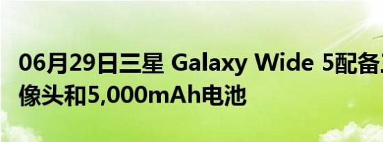 06月29日三星 Galaxy Wide 5配备三后置摄像头和5,000mAh电池