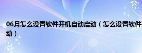 06月怎么设置软件开机自动启动（怎么设置软件开机自动启动）