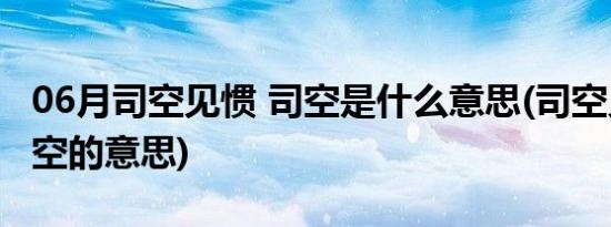 06月司空见惯 司空是什么意思(司空见惯中司空的意思)