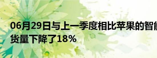 06月29日与上一季度相比苹果的智能手机出货量下降了18%