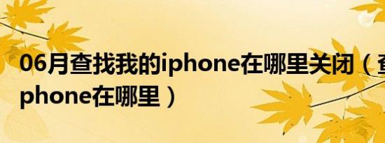 06月查找我的iphone在哪里关闭（查找我的iphone在哪里）