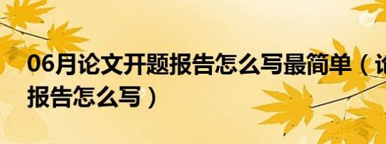 06月论文开题报告怎么写最简单（论文开题报告怎么写）