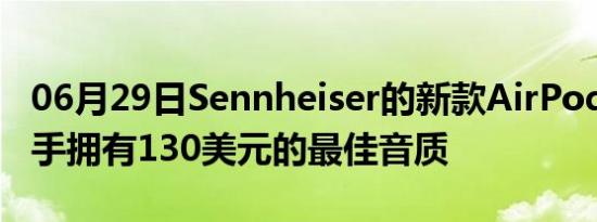 06月29日Sennheiser的新款AirPods竞争对手拥有130美元的最佳音质