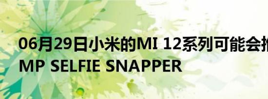 06月29日小米的MI 12系列可能会推出200MP SELFIE SNAPPER