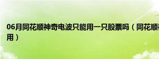 06月同花顺神奇电波只能用一只股票吗（同花顺神奇电波有用）