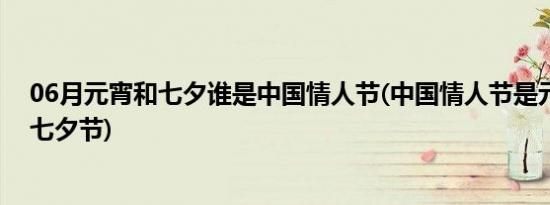 06月元宵和七夕谁是中国情人节(中国情人节是元宵节还是七夕节)